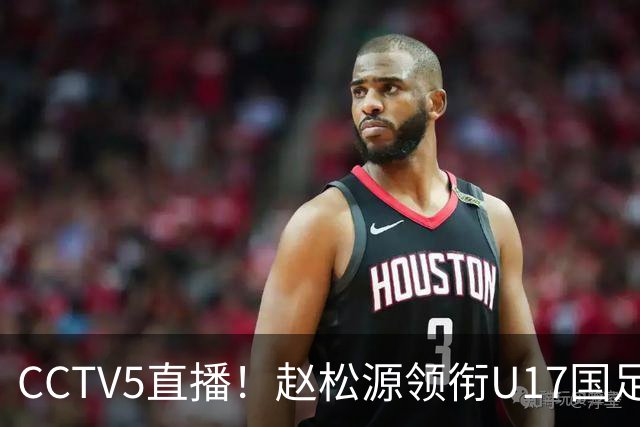 CCTV5直播！赵松源领衔U17国足，迎战世界第一，取胜概率不足10%